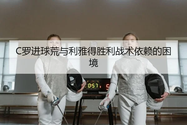 C罗进球荒与利雅得胜利战术依赖的困境