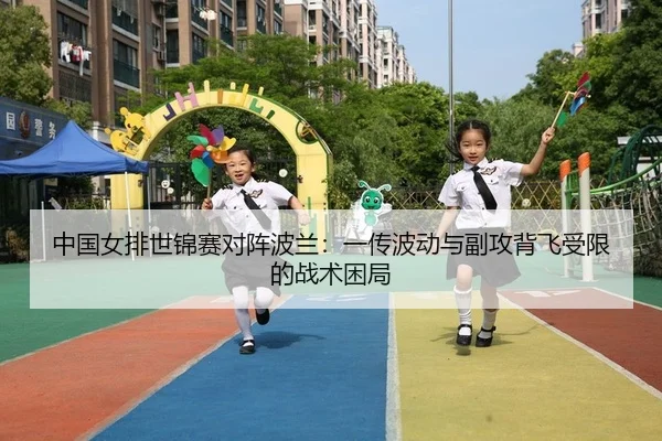 中国女排世锦赛对阵波兰：一传波动与副攻背飞受限的战术困局